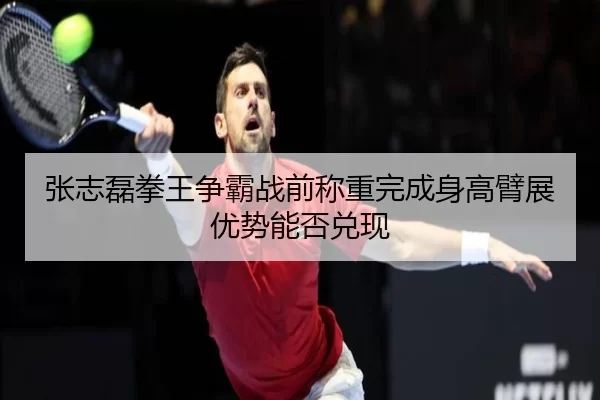 张志磊拳王争霸战前称重完成身高臂展优势能否兑现