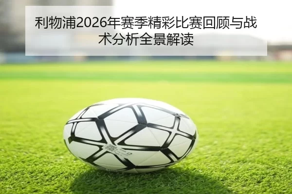 利物浦2026年赛季精彩比赛回顾与战术分析全景解读